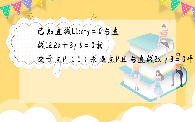 已知直线L1：x-y=0与直线L2：2x＋3y－5=0相交于点P （1）求过点P且与直线2x－y－3=0平行的...已知直线L1：x-y=0与直线L2：2x＋3y－5=0相交于点P（1）求过点P且与直线2x－y－3=0平行的直线L的方程（2