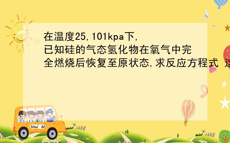 在温度25,101kpa下,已知硅的气态氢化物在氧气中完全燃烧后恢复至原状态,求反应方程式 这里的原状态是什么?为什么答案里生成的是SiO2和水而不是Si和水