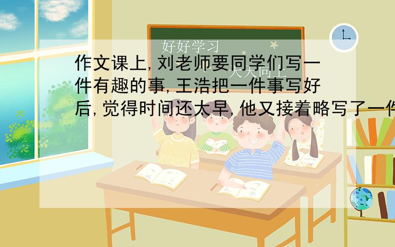 作文课上,刘老师要同学们写一件有趣的事,王浩把一件事写好后,觉得时间还太早,他又接着略写了一件事,老师给他的评语是“画蛇添足”句中的蛇指（ 足指（ 画蛇添足在句中的意思是：