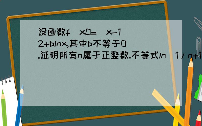 设函数f(x0=（x-1)^2+blnx,其中b不等于0.证明所有n属于正整数,不等式ln(1/n+1)大于(n-1)/n^3恒成立