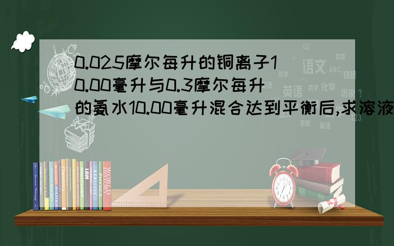 0.025摩尔每升的铜离子10.00毫升与0.3摩尔每升的氨水10.00毫升混合达到平衡后,求溶液中氨的浓度?