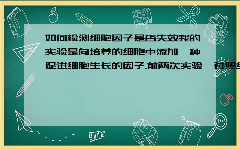 如何检测细胞因子是否失效我的实验是向培养的细胞中添加一种促进细胞生长的因子.前两次实验,对照组和添加因子组有显著差异,但是后来再做就没有差异了.不知道是不是因为生长因子失效