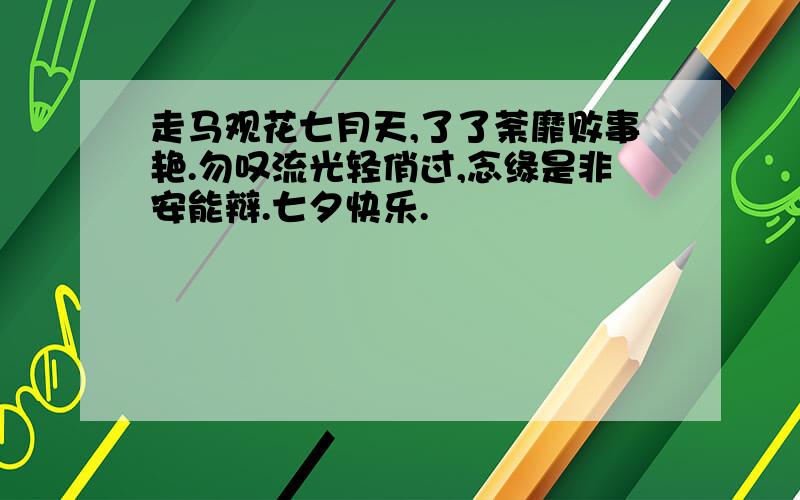 走马观花七月天,了了荼靡败事艳.勿叹流光轻俏过,念缘是非安能辩.七夕快乐.