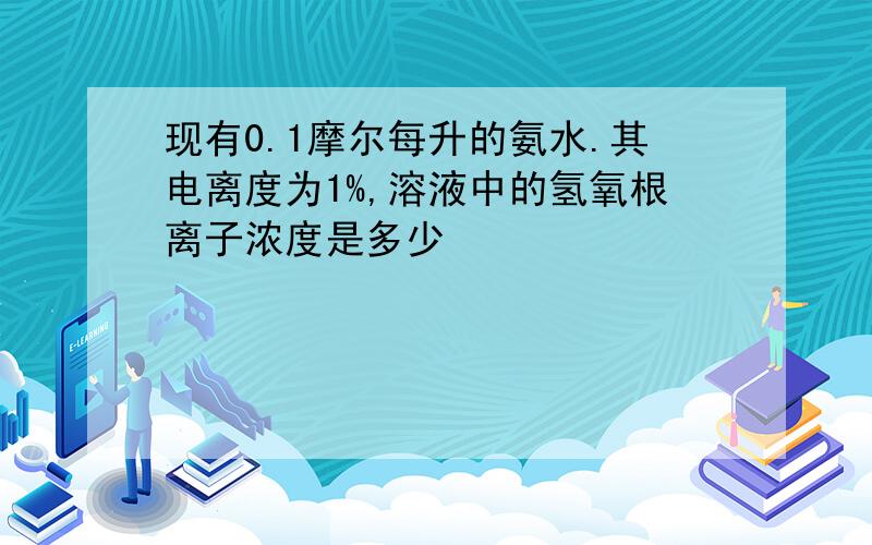 现有0.1摩尔每升的氨水.其电离度为1%,溶液中的氢氧根离子浓度是多少