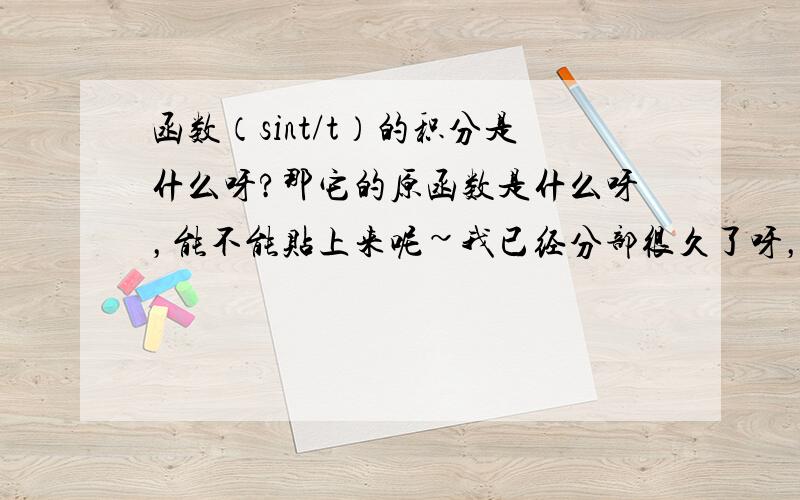 函数（sint/t）的积分是什么呀?那它的原函数是什么呀，能不能贴上来呢~我已经分部很久了呀，都没算出来 要是可以算出来麻烦把结果贴一下吧 因为t是负1次方的 分部下去负次方只会越来越