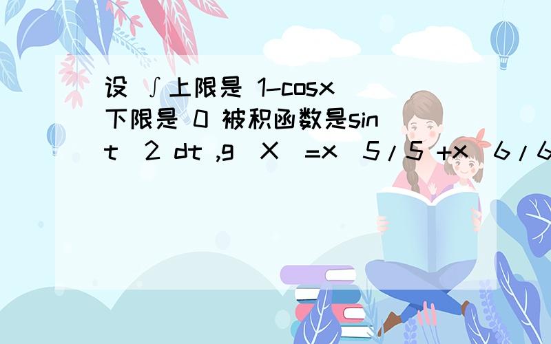 设 ∫上限是 1-cosx 下限是 0 被积函数是sint^2 dt ,g(X)=x^5/5 +x^6/6,则当x~0时f(x)是g(x)的a低阶无穷小b高阶无穷小c等价无穷小 d同阶但不等价无穷小