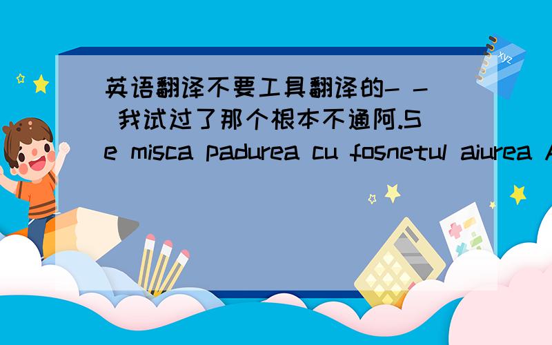 英语翻译不要工具翻译的- - 我试过了那个根本不通阿.Se misca padurea cu fosnetul aiurea Aprinde luna,asculta furtuna Si vantul in zbor prin parul lor Noaptea tacuta pasii le framanta Sunt ielele,ielele,nebunele Sunt ielele,ielele,n