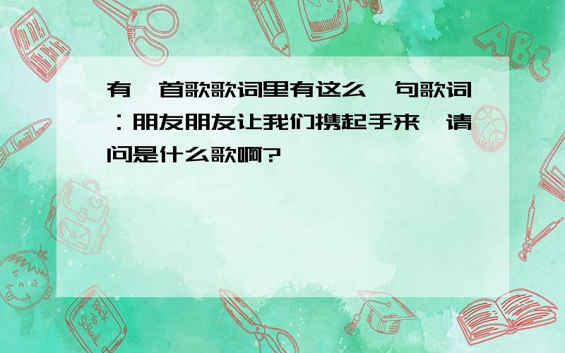 有一首歌歌词里有这么一句歌词：朋友朋友让我们携起手来,请问是什么歌啊?