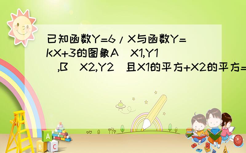 已知函数Y=6/X与函数Y=KX+3的图象A(X1,Y1),B(X2,Y2)且X1的平方+X2的平方=5,求K值及A, B的坐标