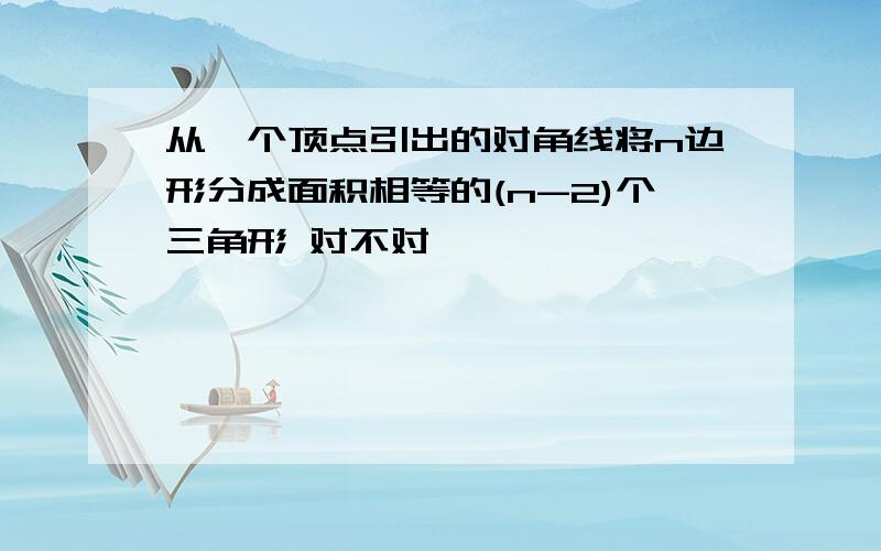 从一个顶点引出的对角线将n边形分成面积相等的(n-2)个三角形 对不对