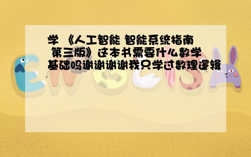 学 《人工智能 智能系统指南 第三版》这本书需要什么数学基础吗谢谢谢谢我只学过数理逻辑