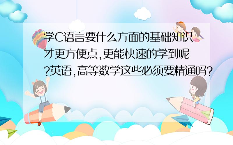 学C语言要什么方面的基础知识才更方便点,更能快速的学到呢?英语,高等数学这些必须要精通吗?