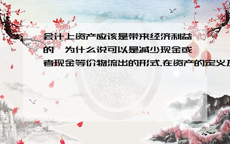 会计上资产应该是带来经济利益的,为什么说可以是减少现金或者现金等价物流出的形式.在资产的定义及确认条件上看到的,请问怎么理解这句话呢?原文是这样的：带来的经济利益可以是现金