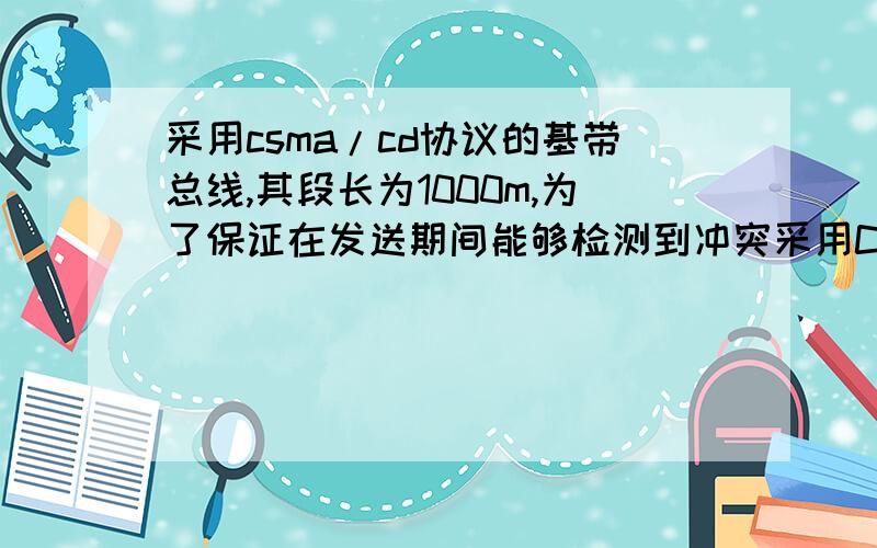 采用csma/cd协议的基带总线,其段长为1000m,为了保证在发送期间能够检测到冲突采用CSMA/CD协议的基带总线,其段长为1000m,中间没有中继器,数据速率为10Mb/s,信号传播速度为200m/μs,为了保证在发送