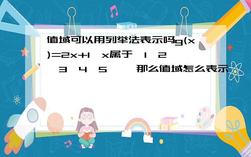 值域可以用列举法表示吗g(x)=2x+1,x属于{1,2,3,4,5} ,那么值域怎么表示