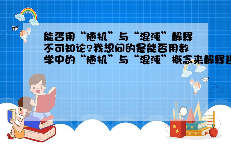 能否用“随机”与“混沌”解释不可知论?我想问的是能否用数学中的“随机”与“混沌”概念来解释哲学中的不可知论问题。