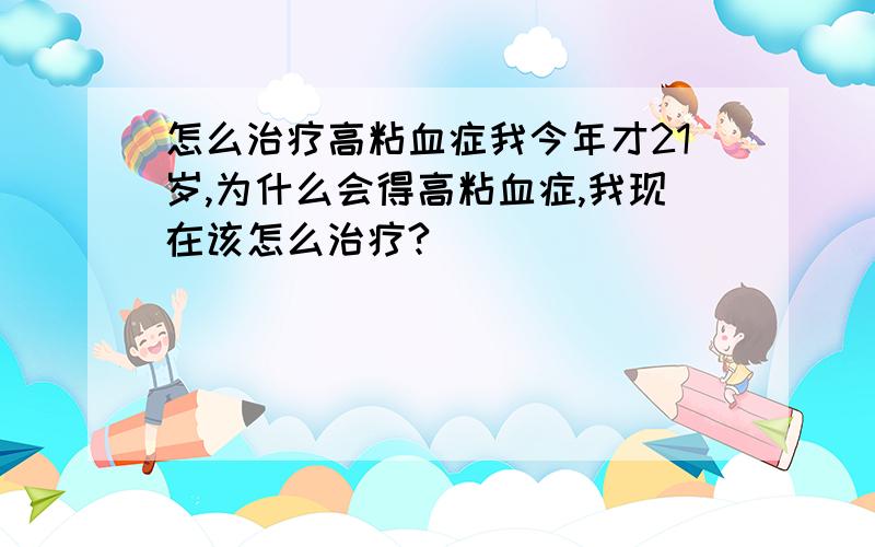 怎么治疗高粘血症我今年才21岁,为什么会得高粘血症,我现在该怎么治疗?