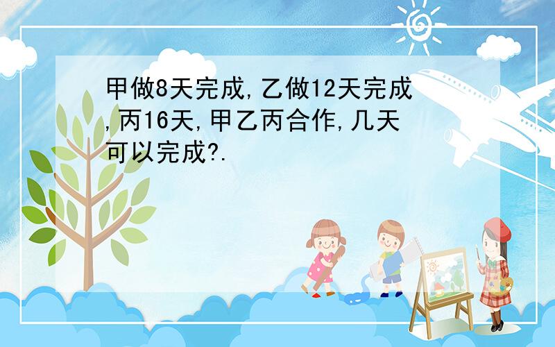 甲做8天完成,乙做12天完成,丙16天,甲乙丙合作,几天可以完成?.