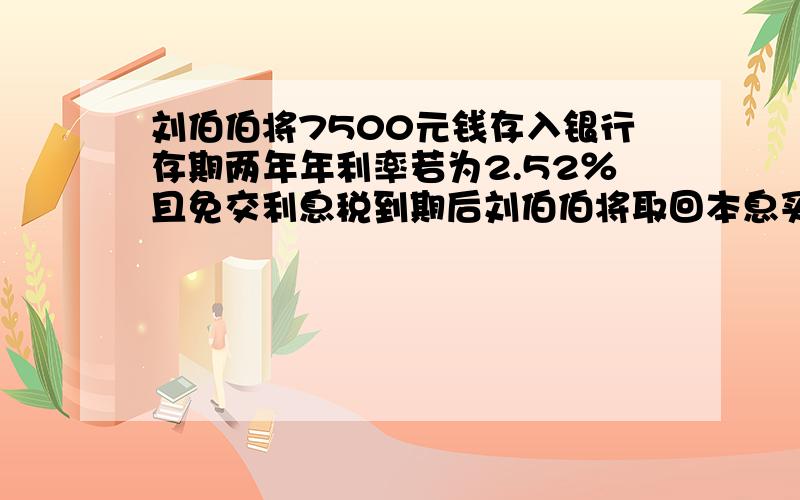 刘伯伯将7500元钱存入银行存期两年年利率若为2.52％且免交利息税到期后刘伯伯将取回本息买一辆65折买摩托1.希望小学们分3组采集树种,第一组、第二组、第三的工作效率比是5:3:4,第一组采