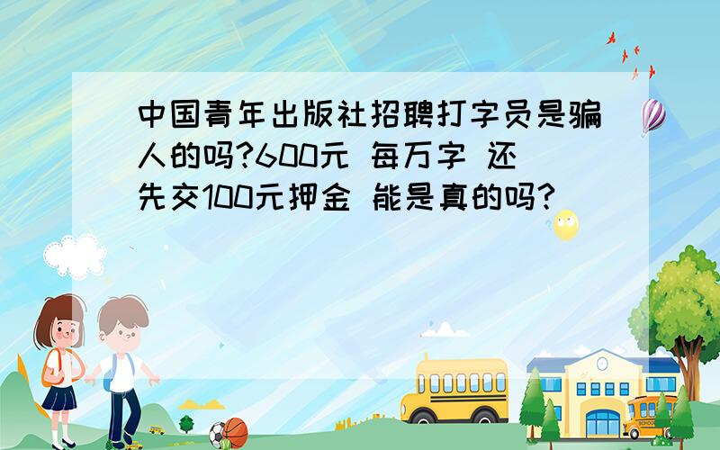 中国青年出版社招聘打字员是骗人的吗?600元 每万字 还先交100元押金 能是真的吗?