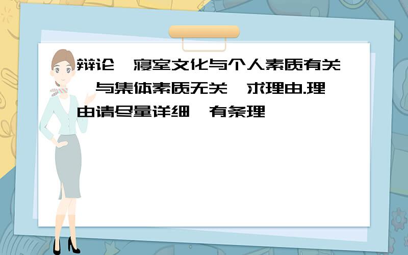 辩论,寝室文化与个人素质有关,与集体素质无关,求理由.理由请尽量详细,有条理,