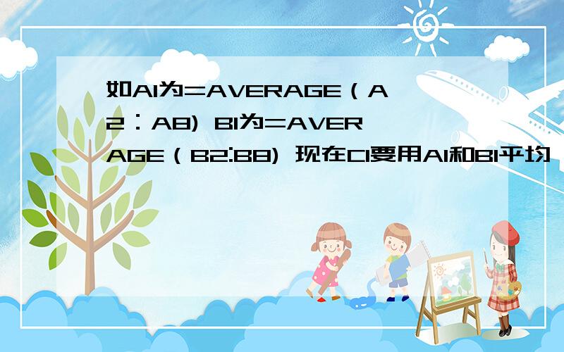 如A1为=AVERAGE（A2：A8) B1为=AVERAGE（B2:B8) 现在C1要用A1和B1平均 =AVERAGE（A1：B1） 但现在没有用啊C1应写为=AVERAGE（AVERAGE（A2：A8),AVERAGE（B2:B8)）中间应为逗号