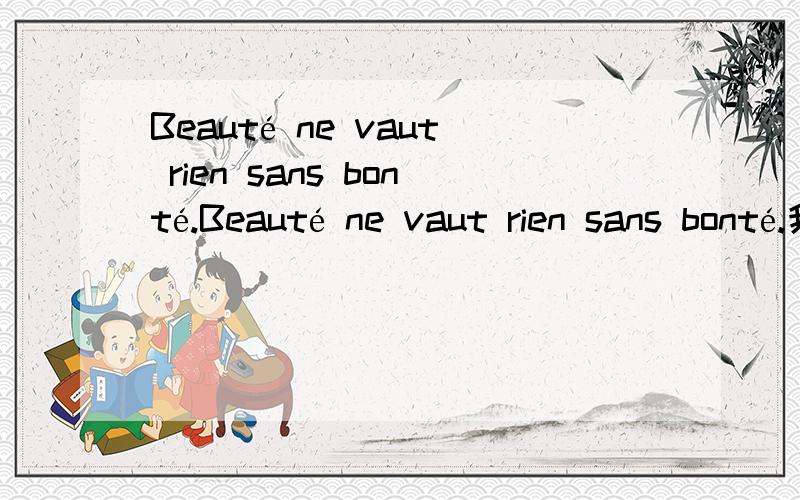 Beauté ne vaut rien sans bonté.Beauté ne vaut rien sans bonté.我英语小学水平,看不懂,谁知道告诉下.