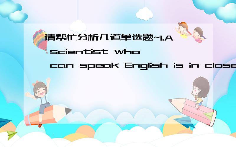 请帮忙分析几道单选题~1.A scientist who can speak English is in closer touch with those of other countries that______who doesn't.A.those B.that C.one D.不填 题目本身有没有错误?选one的话,2.---The last one____pays for the meal.--