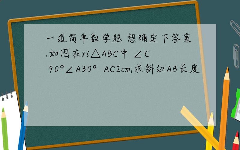 一道简单数学题 想确定下答案.如图在rt△ABC中 ∠C 90°∠A30°  AC2cm,求斜边AB长度