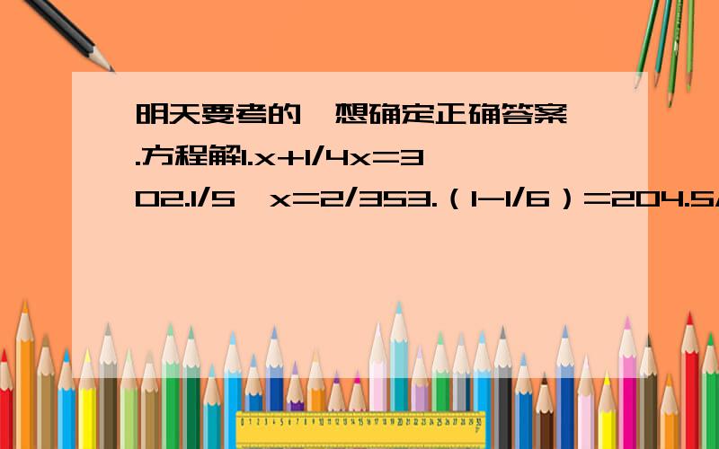 明天要考的,想确定正确答案 .方程解1.x+1/4x=302.1/5÷x=2/353.（1-1/6）=204.5/6x=5/6÷4/25