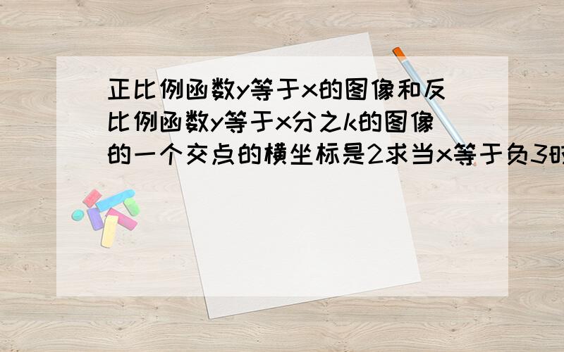 正比例函数y等于x的图像和反比例函数y等于x分之k的图像的一个交点的横坐标是2求当x等于负3时