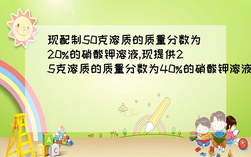 现配制50克溶质的质量分数为20%的硝酸钾溶液,现提供25克溶质的质量分数为40%的硝酸钾溶液、20克溶质的质量分数为15%的硝酸钾溶液及足够多的硝酸钾晶体和蒸馏水,请选用上述药品,设计三种