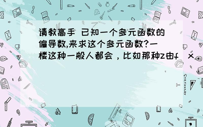 请教高手 已知一个多元函数的偏导数,来求这个多元函数?一楼这种一般人都会，比如那种z由f（x，y，z）=0确定的隐函数，对于这种已知偏导数该如何求得原函数呢？