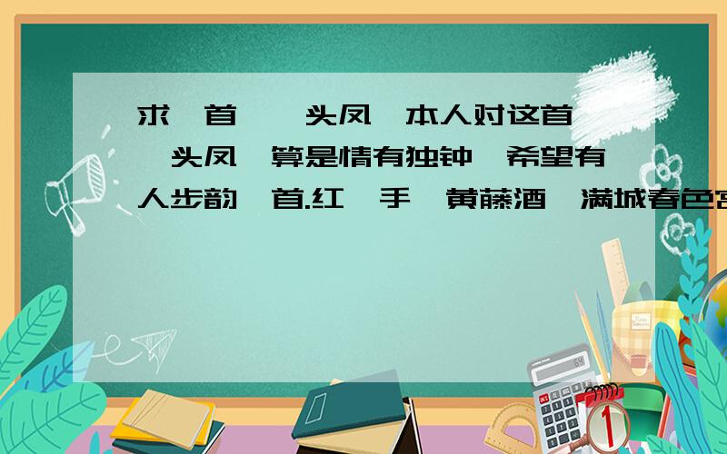 求一首《钗头凤》本人对这首《钗头凤》算是情有独钟,希望有人步韵一首.红稣手,黄藤酒,满城春色宫墙柳.东风恶,欢情薄.一杯愁绪,几年离索.错、错、错.春如旧,人空瘦,泪痕红浥鲛绡透.桃花