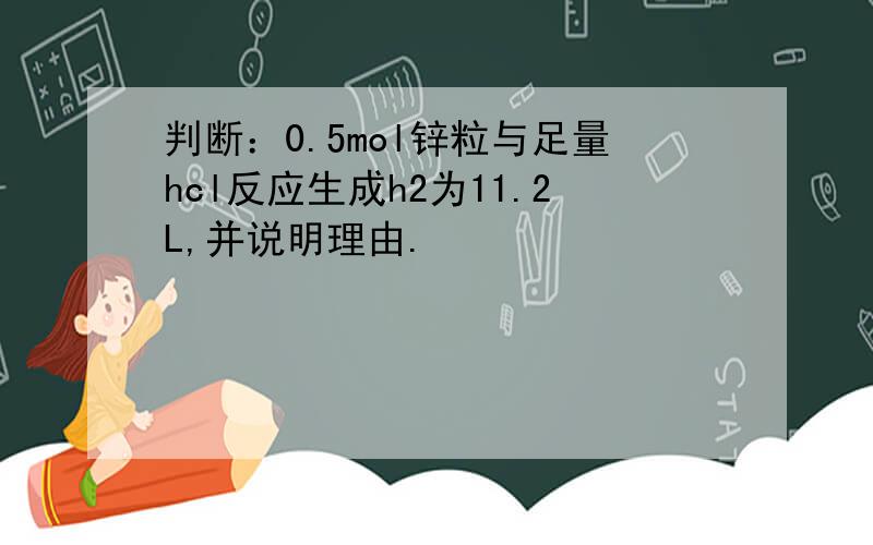 判断：0.5mol锌粒与足量hcl反应生成h2为11.2L,并说明理由.