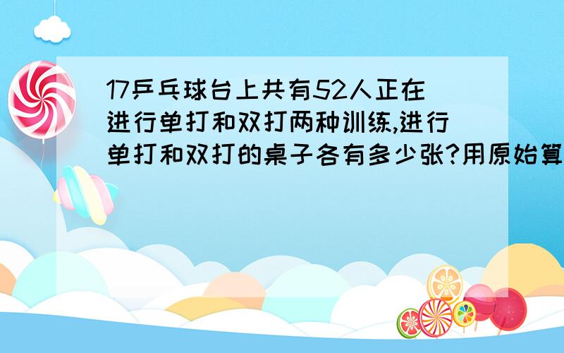 17乒乓球台上共有52人正在进行单打和双打两种训练,进行单打和双打的桌子各有多少张?用原始算式不要用方程,ok?