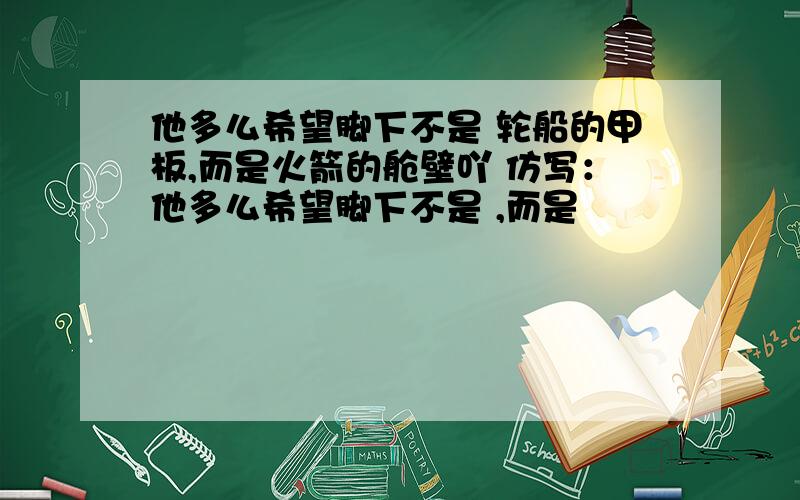 他多么希望脚下不是 轮船的甲板,而是火箭的舱壁吖 仿写：他多么希望脚下不是 ,而是