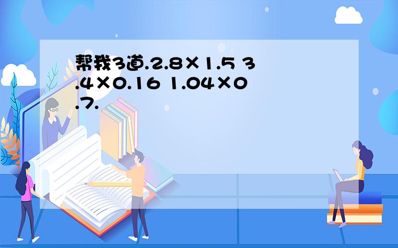 帮我3道.2.8×1.5 3.4×0.16 1.04×0.7.