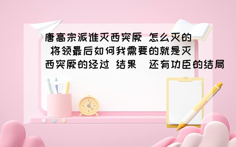 唐高宗派谁灭西突厥 怎么灭的 将领最后如何我需要的就是灭西突厥的经过 结果  还有功臣的结局  以及西突厥是什么时候叛变的   唐代把医生叫什么?大家的答案都很好 我再问个吧 武则天那