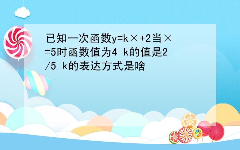 已知一次函数y=k×+2当×=5时函数值为4 k的值是2/5 k的表达方式是啥