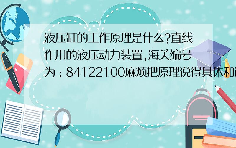 液压缸的工作原理是什么?直线作用的液压动力装置,海关编号为：84122100麻烦把原理说得具体和通俗一点,3楼的不厚道,把别人大答案直接拷过来.偏偏这个答案我刚看过.