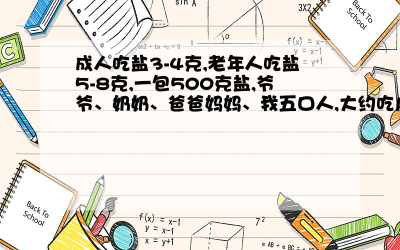 成人吃盐3-4克,老年人吃盐5-8克,一包500克盐,爷爷、奶奶、爸爸妈妈、我五口人,大约吃几天：急及积极