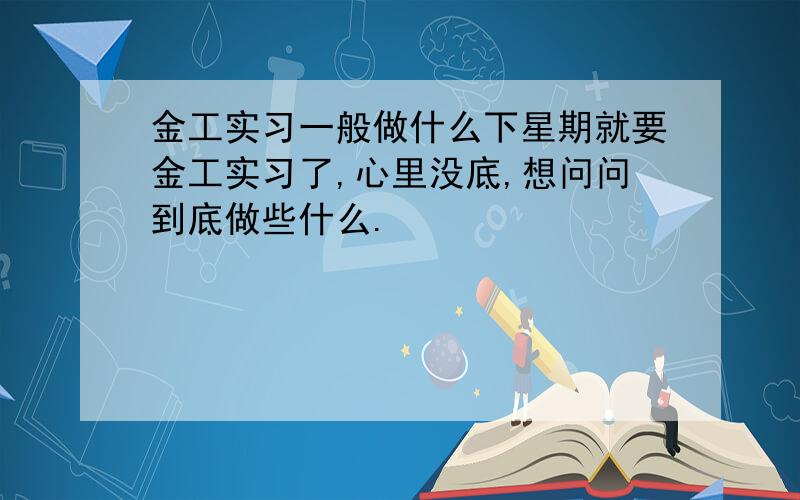 金工实习一般做什么下星期就要金工实习了,心里没底,想问问到底做些什么.