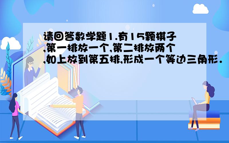 请回答数学题1.有15颗棋子,第一排放一个,第二排放两个,如上放到第五排,形成一个等边三角形．两个人轮流拿棋子,每次每人只能在一排上面拿,但可以随便拿几个（当然这一排拿光就不能拿）