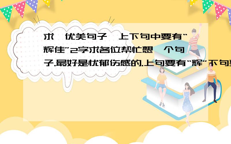 求一优美句子,上下句中要有“辉佳”2字求各位帮忙想一个句子.最好是忧郁伤感的.上句要有“辉”下句要有“佳”在此谢过了.请大家以一个男孩忧郁的心情写一句子.句子可以不用很长.简短