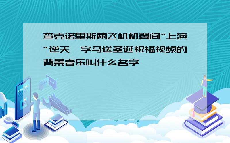 查克诺里斯两飞机机翼间“上演”逆天一字马送圣诞祝福视频的背景音乐叫什么名字