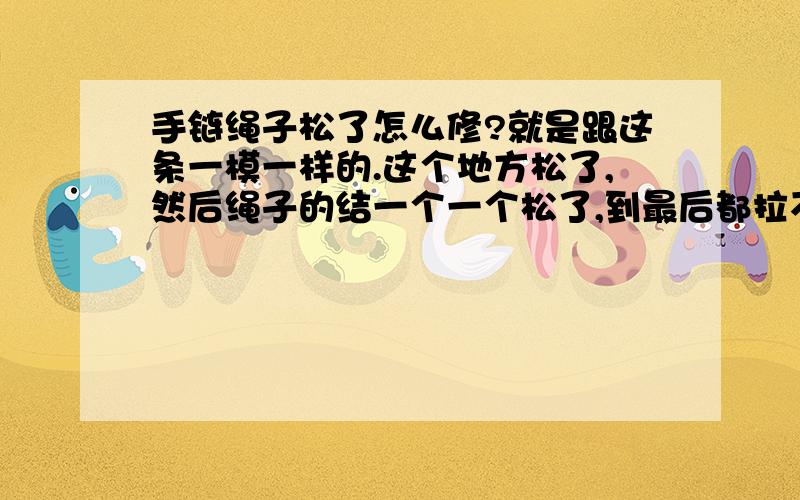 手链绳子松了怎么修?就是跟这条一模一样的.这个地方松了,然后绳子的结一个一个松了,到最后都拉不紧了.这条手链对我很有意义!