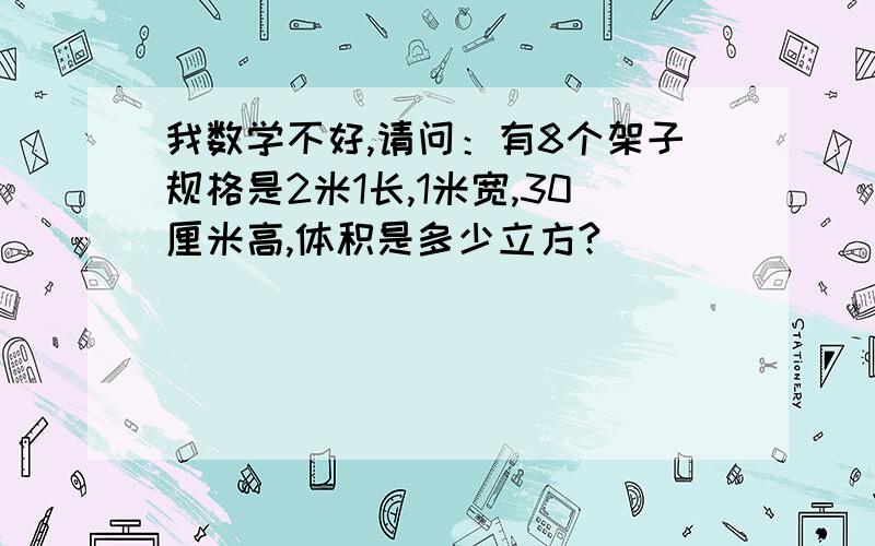 我数学不好,请问：有8个架子规格是2米1长,1米宽,30厘米高,体积是多少立方?