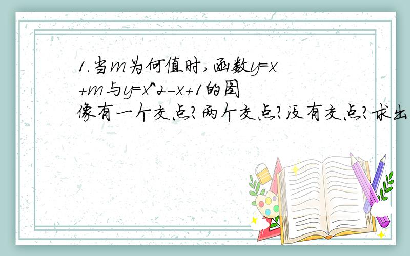 1.当m为何值时,函数y=x+m与y=x^2-x+1的图像有一个交点?两个交点?没有交点?求出当m=1时,直线y=x+m夹在抛物线y=x^2-x+1中间的线段长.2.已知:抛物线y=ax +bx+c经过(0,1)和(2,-3)两点；（1）如果抛物线的开