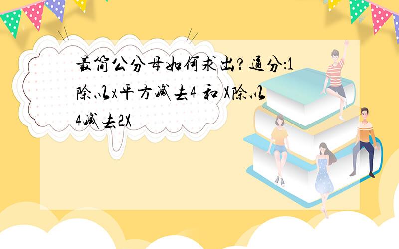 最简公分母如何求出?通分：1除以x平方减去4 和 X除以4减去2X